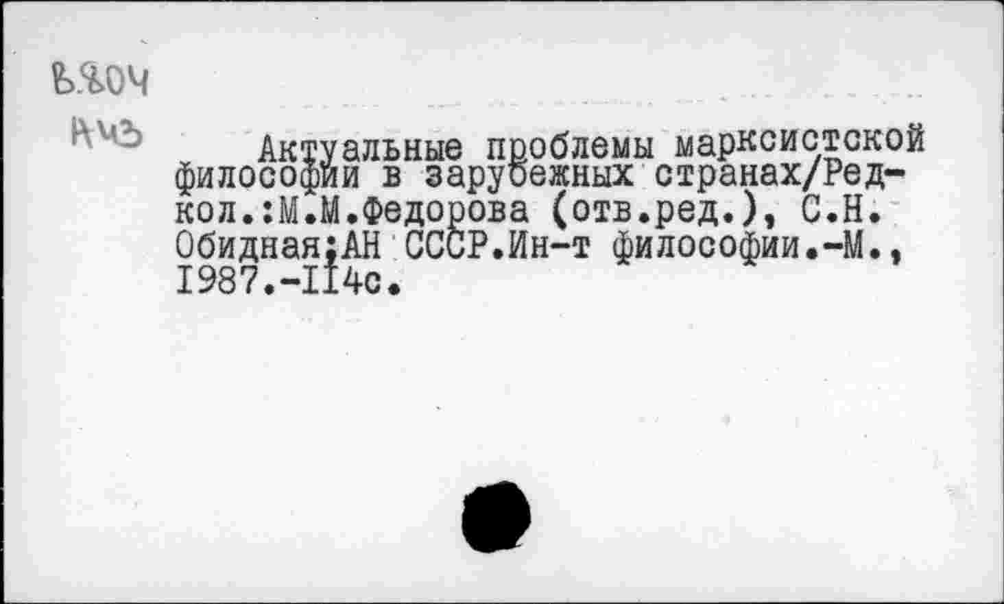 ﻿Актуальные проблемы марксистской философии в зарубежных странах/Ред-кол.:М.М.Федорова (отв.ред.), С.Н. ОбиднаяхАН СССР.Ин-т философии.-М., 1987.-114с.